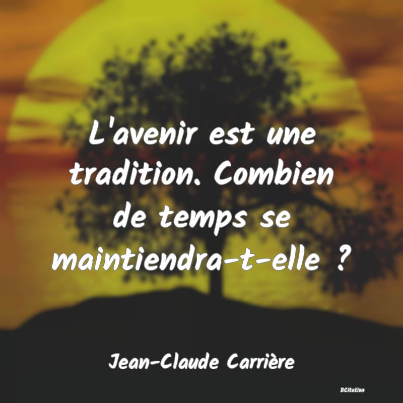 Belle Citation - L'avenir est une tradition. Combien de temps se maintiendra-t-elle ? - Jean-Claude Carrière