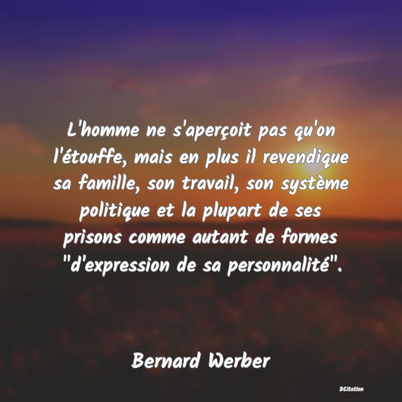 image de citation: L'homme ne s'aperçoit pas qu'on l'étouffe, mais en plus il revendique sa famille, son travail, son système politique et la plupart de ses prisons comme autant de formes  d'expression de sa personnalité .