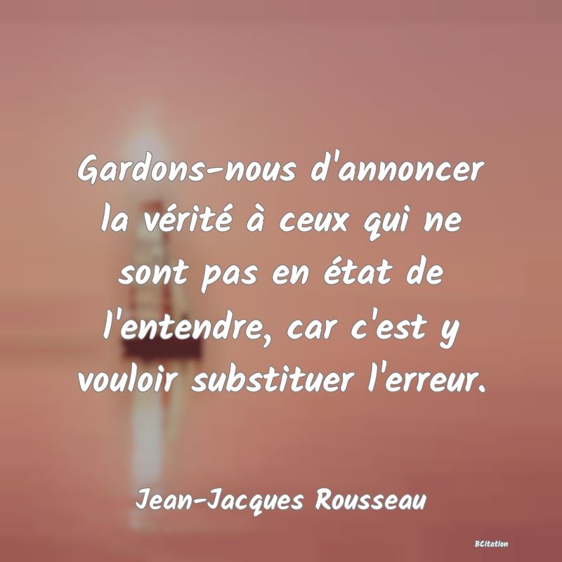 image de citation: Gardons-nous d'annoncer la vérité à ceux qui ne sont pas en état de l'entendre, car c'est y vouloir substituer l'erreur.