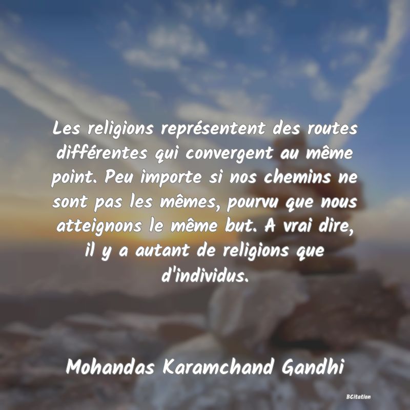 image de citation: Les religions représentent des routes différentes qui convergent au même point. Peu importe si nos chemins ne sont pas les mêmes, pourvu que nous atteignons le même but. A vrai dire, il y a autant de religions que d'individus.