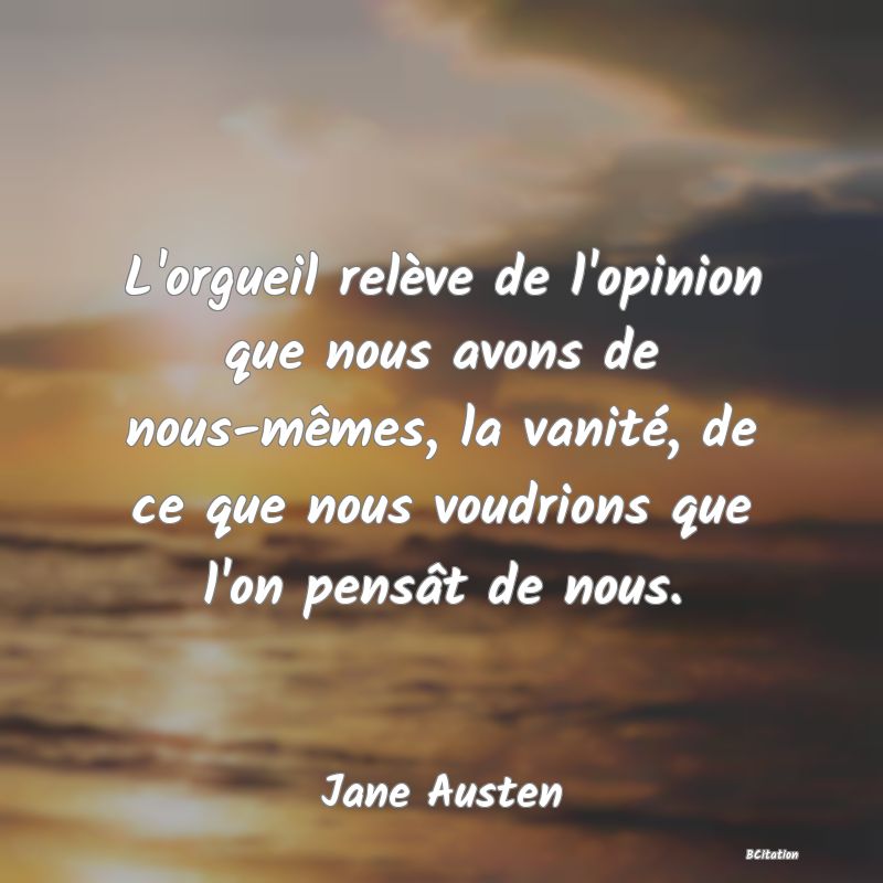 Belle Citation - L'orgueil relève de l'opinion que nous avons de nous-mêmes, la vanité, de ce que nous voudrions que l'on pensât de nous. - Jane Austen