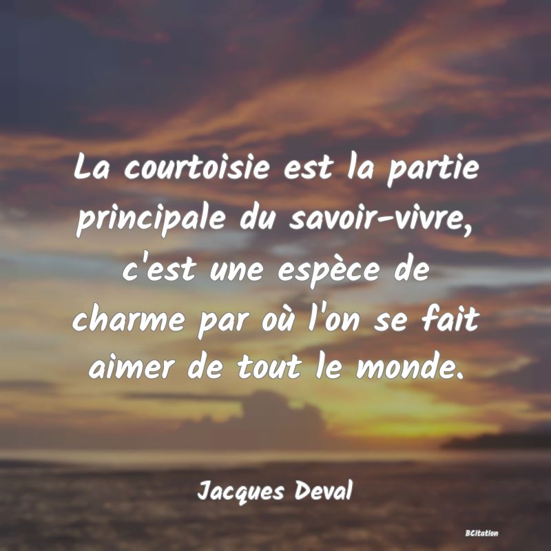 image de citation: La courtoisie est la partie principale du savoir-vivre, c'est une espèce de charme par où l'on se fait aimer de tout le monde.