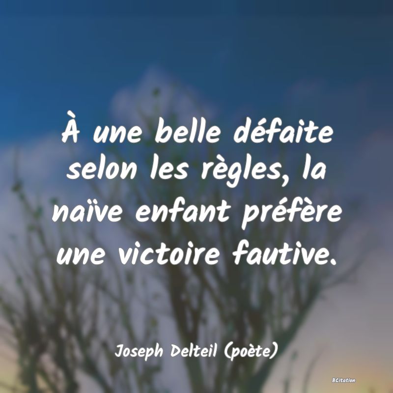 Belle Citation - À une belle défaite selon les règles, la naïve enfant préfère une victoire fautive. - Joseph Delteil (poète)