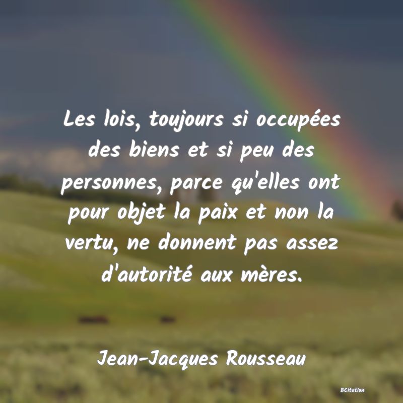 image de citation: Les lois, toujours si occupées des biens et si peu des personnes, parce qu'elles ont pour objet la paix et non la vertu, ne donnent pas assez d'autorité aux mères.