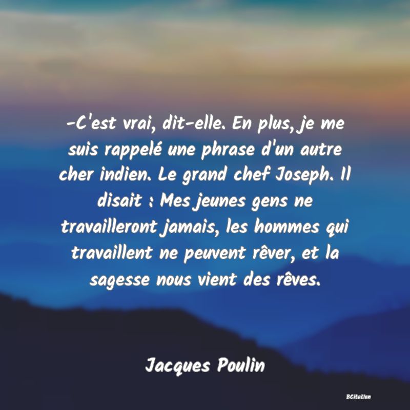 image de citation: -C'est vrai, dit-elle. En plus, je me suis rappelé une phrase d'un autre cher indien. Le grand chef Joseph. Il disait : Mes jeunes gens ne travailleront jamais, les hommes qui travaillent ne peuvent rêver, et la sagesse nous vient des rêves.