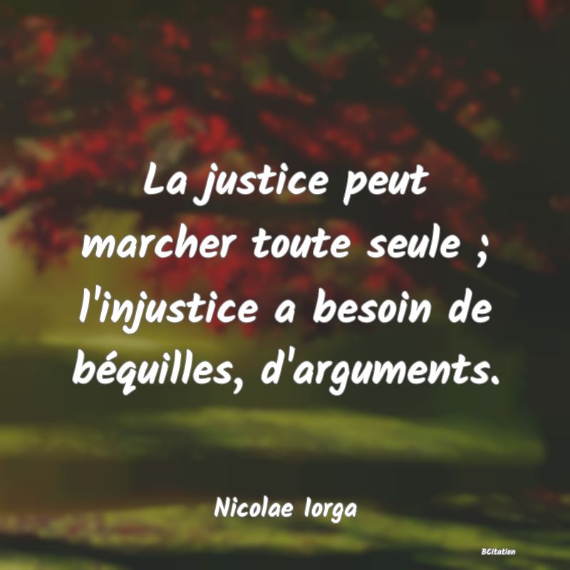 image de citation: La justice peut marcher toute seule ; l'injustice a besoin de béquilles, d'arguments.