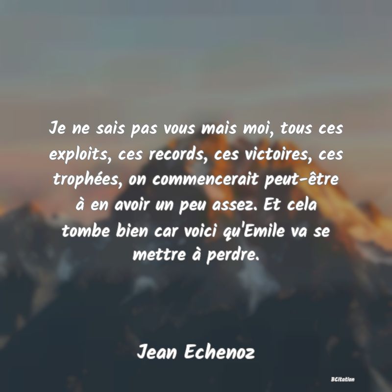 image de citation: Je ne sais pas vous mais moi, tous ces exploits, ces records, ces victoires, ces trophées, on commencerait peut-être à en avoir un peu assez. Et cela tombe bien car voici qu'Emile va se mettre à perdre.