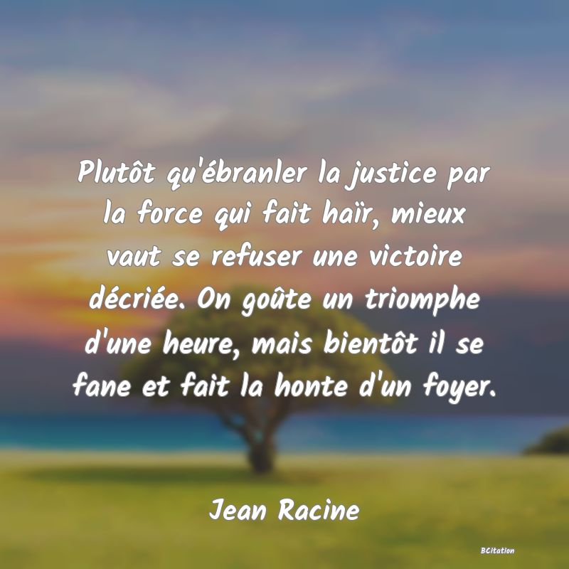 image de citation: Plutôt qu'ébranler la justice par la force qui fait haïr, mieux vaut se refuser une victoire décriée. On goûte un triomphe d'une heure, mais bientôt il se fane et fait la honte d'un foyer.