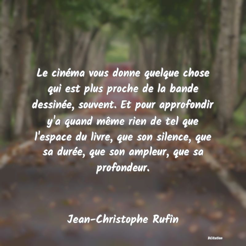 image de citation: Le cinéma vous donne quelque chose qui est plus proche de la bande dessinée, souvent. Et pour approfondir y'a quand même rien de tel que l'espace du livre, que son silence, que sa durée, que son ampleur, que sa profondeur.