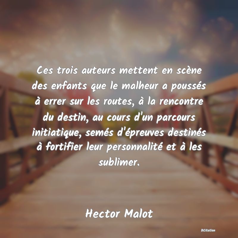 image de citation: Ces trois auteurs mettent en scène des enfants que le malheur a poussés à errer sur les routes, à la rencontre du destin, au cours d'un parcours initiatique, semés d'épreuves destinés à fortifier leur personnalité et à les sublimer.