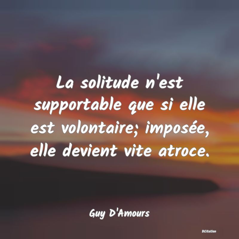 image de citation: La solitude n'est supportable que si elle est volontaire; imposée, elle devient vite atroce.