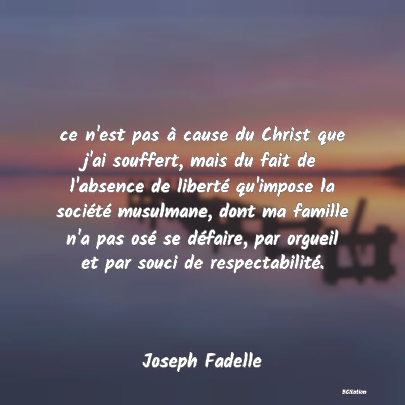 image de citation: ce n'est pas à cause du Christ que j'ai souffert, mais du fait de l'absence de liberté qu'impose la société musulmane, dont ma famille n'a pas osé se défaire, par orgueil et par souci de respectabilité.