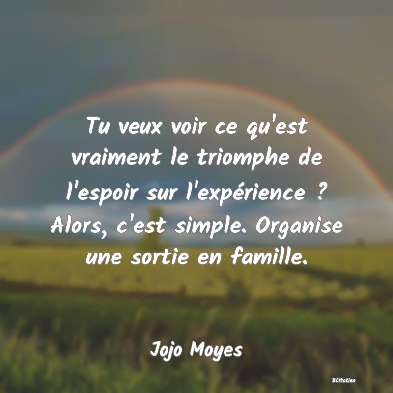 image de citation: Tu veux voir ce qu'est vraiment le triomphe de l'espoir sur l'expérience ? Alors, c'est simple. Organise une sortie en famille.