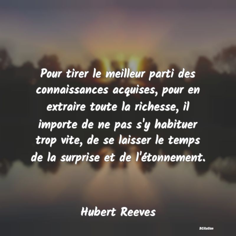 image de citation: Pour tirer le meilleur parti des connaissances acquises, pour en extraire toute la richesse, il importe de ne pas s'y habituer trop vite, de se laisser le temps de la surprise et de l'étonnement.