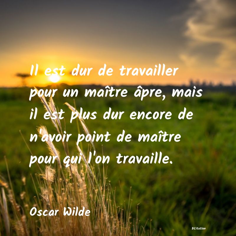 image de citation: Il est dur de travailler pour un maître âpre, mais il est plus dur encore de n'avoir point de maître pour qui l'on travaille.