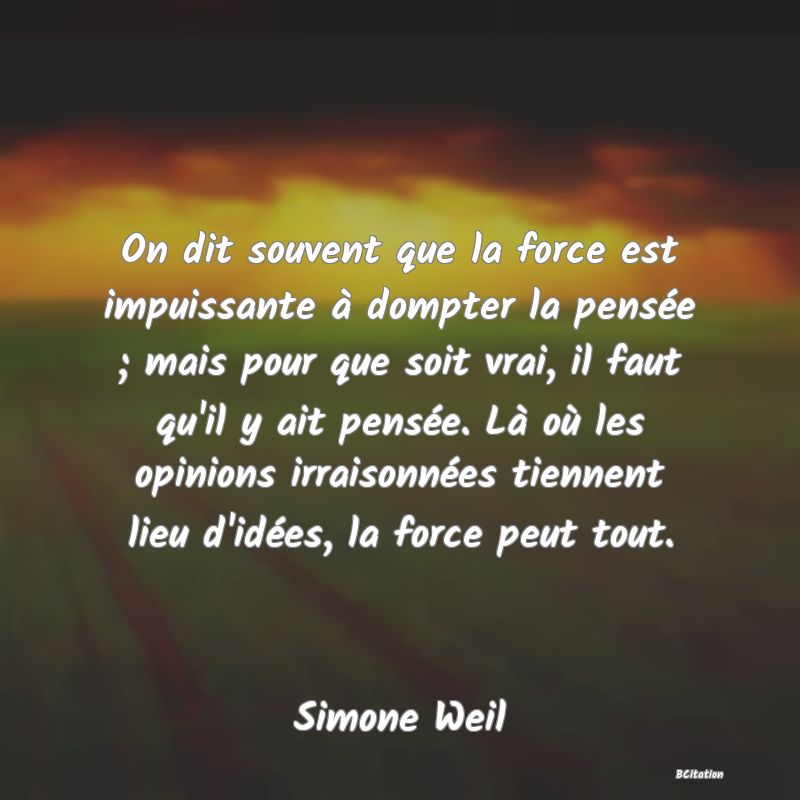 image de citation: On dit souvent que la force est impuissante à dompter la pensée ; mais pour que soit vrai, il faut qu'il y ait pensée. Là où les opinions irraisonnées tiennent lieu d'idées, la force peut tout.