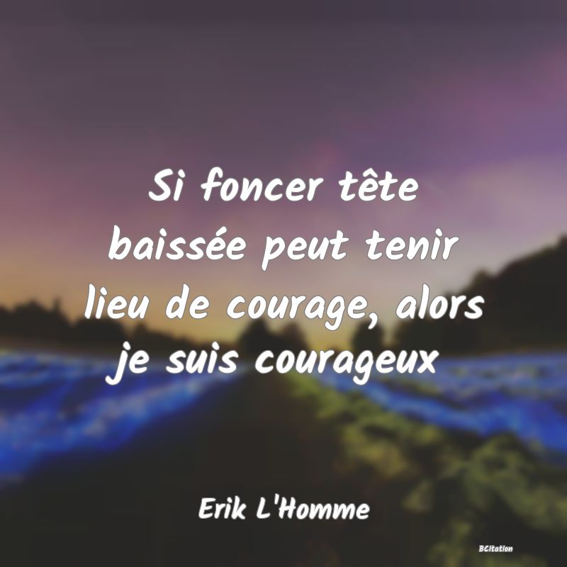 image de citation: Si foncer tête baissée peut tenir lieu de courage, alors je suis courageux