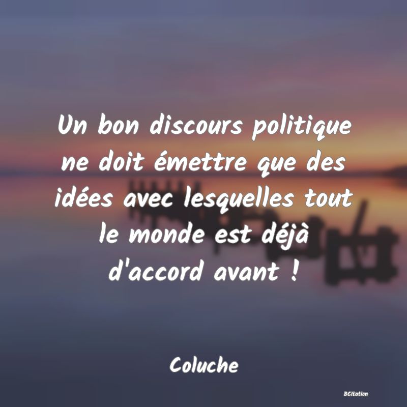 Belle Citation - Un bon discours politique ne doit émettre que des idées avec lesquelles tout le monde est déjà d'accord avant ! - Coluche