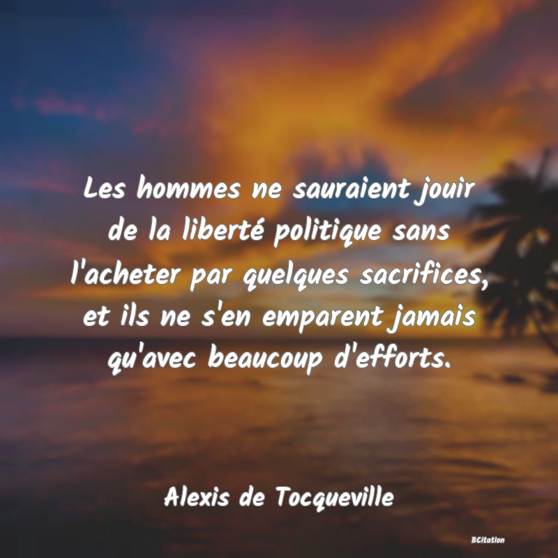 image de citation: Les hommes ne sauraient jouir de la liberté politique sans l'acheter par quelques sacrifices, et ils ne s'en emparent jamais qu'avec beaucoup d'efforts.