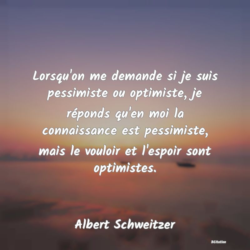 image de citation: Lorsqu'on me demande si je suis pessimiste ou optimiste, je réponds qu'en moi la connaissance est pessimiste, mais le vouloir et l'espoir sont optimistes.