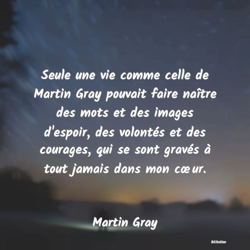 image de citation: Seule une vie comme celle de Martin Gray pouvait faire naître des mots et des images d'espoir, des volontés et des courages, qui se sont gravés à tout jamais dans mon cœur.