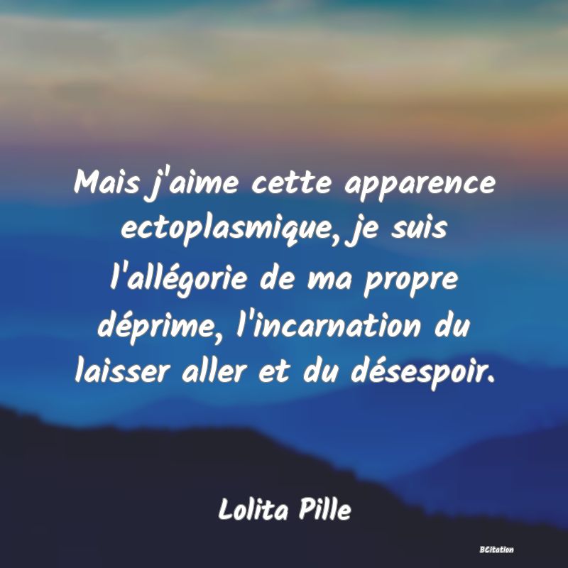 Belle Citation - Mais j'aime cette apparence ectoplasmique, je suis l'allégorie de ma propre déprime, l'incarnation du laisser aller et du désespoir. - Lolita Pille