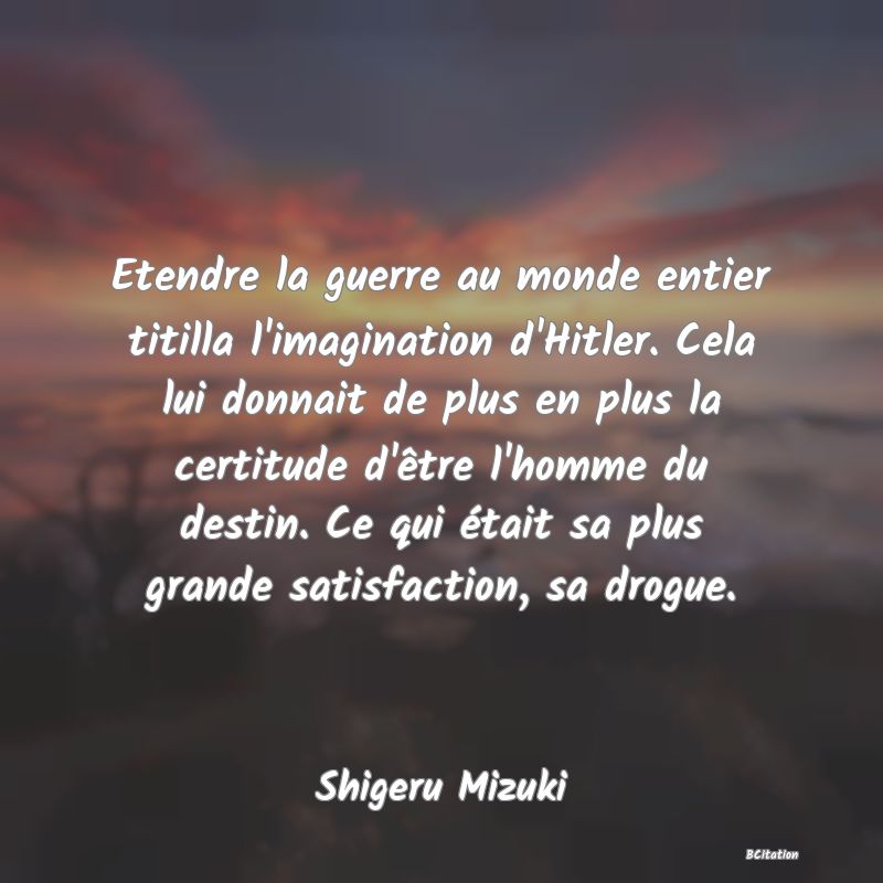 image de citation: Etendre la guerre au monde entier titilla l'imagination d'Hitler. Cela lui donnait de plus en plus la certitude d'être l'homme du destin. Ce qui était sa plus grande satisfaction, sa drogue.