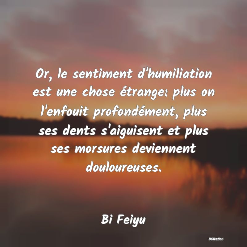 image de citation: Or, le sentiment d'humiliation est une chose étrange: plus on l'enfouit profondément, plus ses dents s'aiguisent et plus ses morsures deviennent douloureuses.