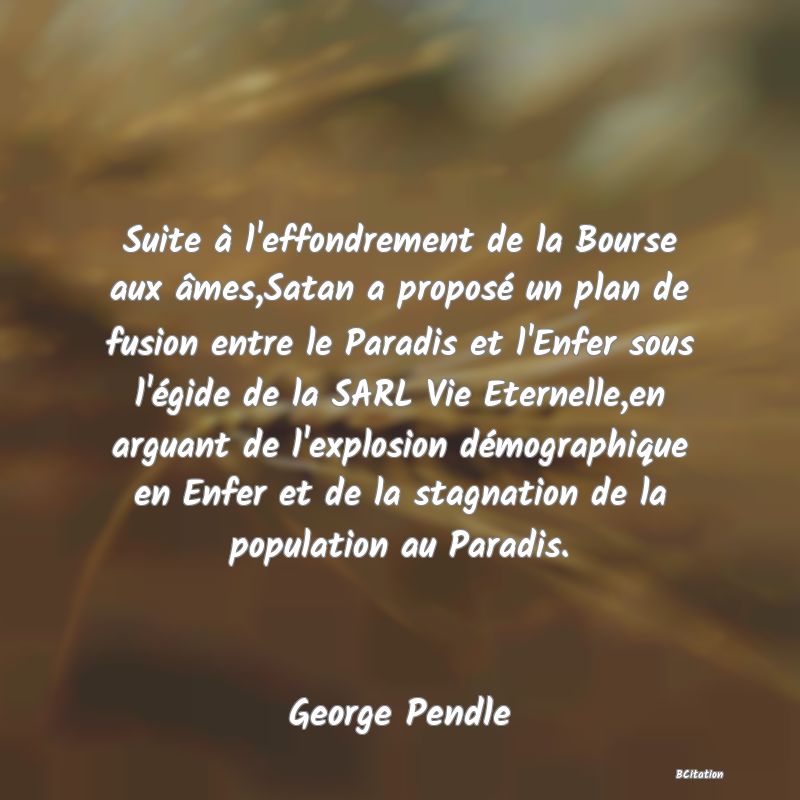 image de citation: Suite à l'effondrement de la Bourse aux âmes,Satan a proposé un plan de fusion entre le Paradis et l'Enfer sous l'égide de la SARL Vie Eternelle,en arguant de l'explosion démographique en Enfer et de la stagnation de la population au Paradis.