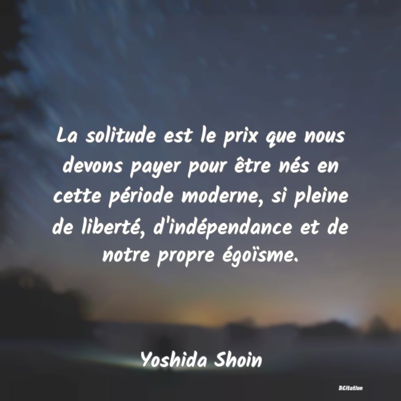 image de citation: La solitude est le prix que nous devons payer pour être nés en cette période moderne, si pleine de liberté, d'indépendance et de notre propre égoïsme.