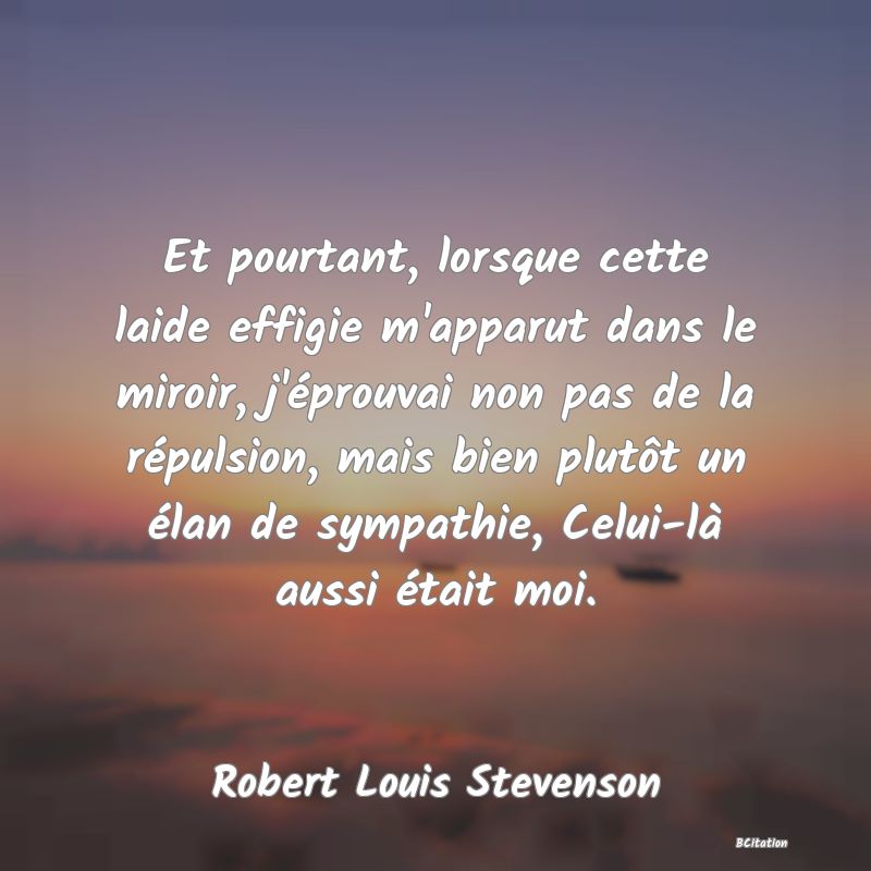 image de citation: Et pourtant, lorsque cette laide effigie m'apparut dans le miroir, j'éprouvai non pas de la répulsion, mais bien plutôt un élan de sympathie, Celui-là aussi était moi.