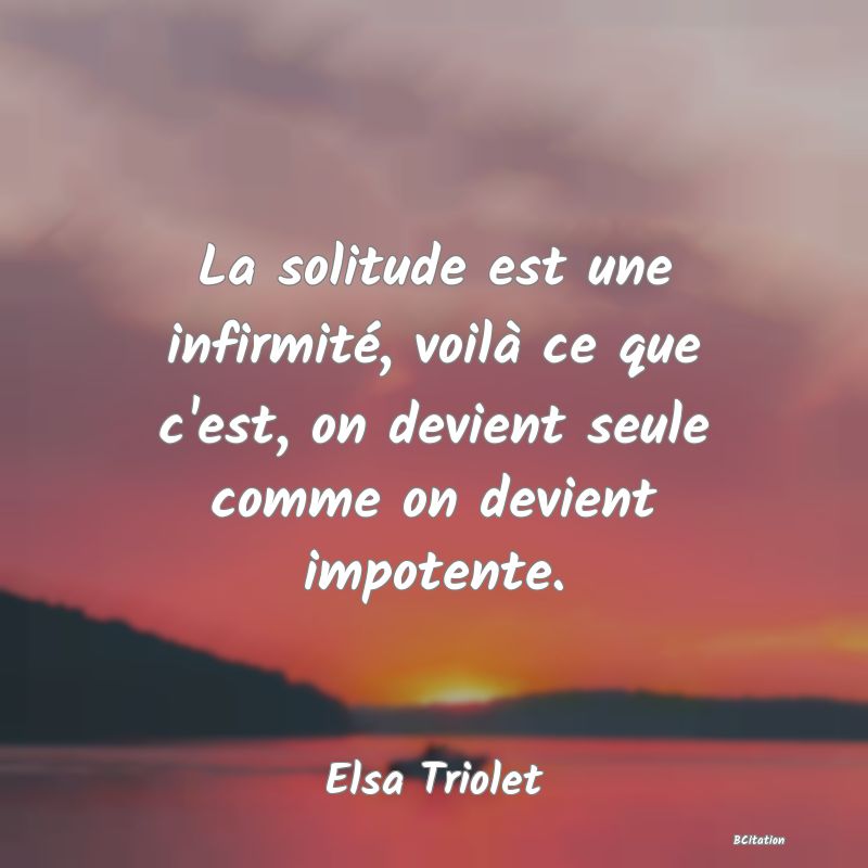 image de citation: La solitude est une infirmité, voilà ce que c'est, on devient seule comme on devient impotente.