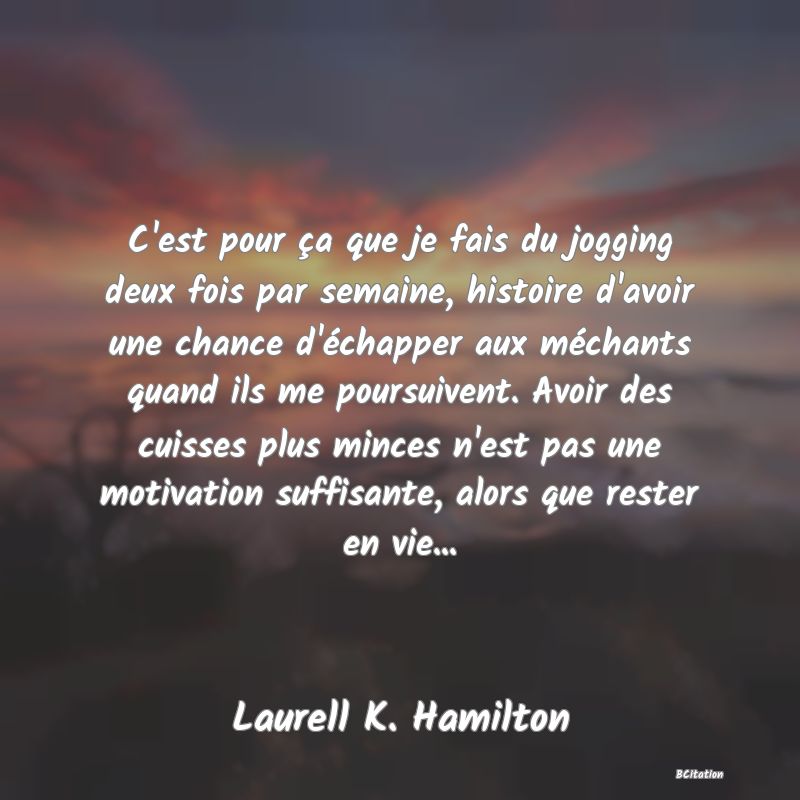 image de citation: C'est pour ça que je fais du jogging deux fois par semaine, histoire d'avoir une chance d'échapper aux méchants quand ils me poursuivent. Avoir des cuisses plus minces n'est pas une motivation suffisante, alors que rester en vie...