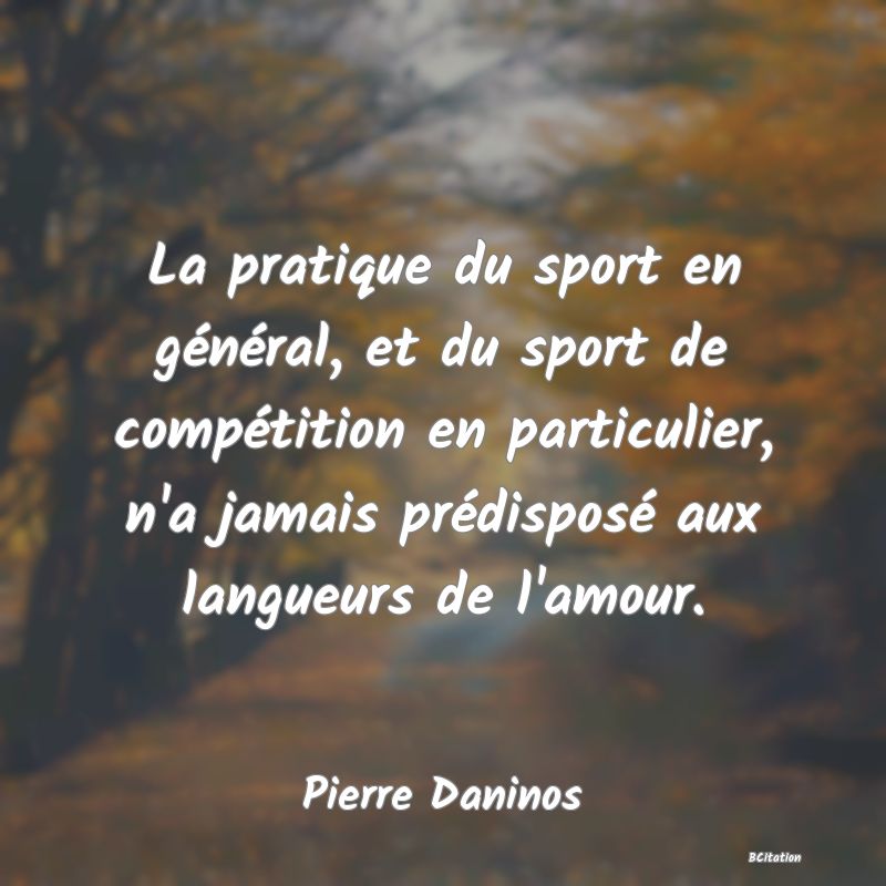 image de citation: La pratique du sport en général, et du sport de compétition en particulier, n'a jamais prédisposé aux langueurs de l'amour.