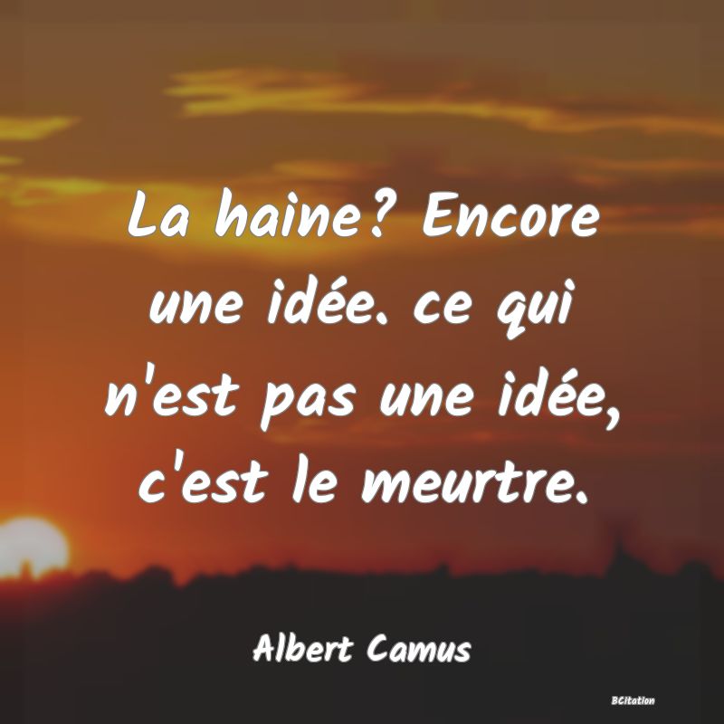 image de citation: La haine? Encore une idée. ce qui n'est pas une idée, c'est le meurtre.