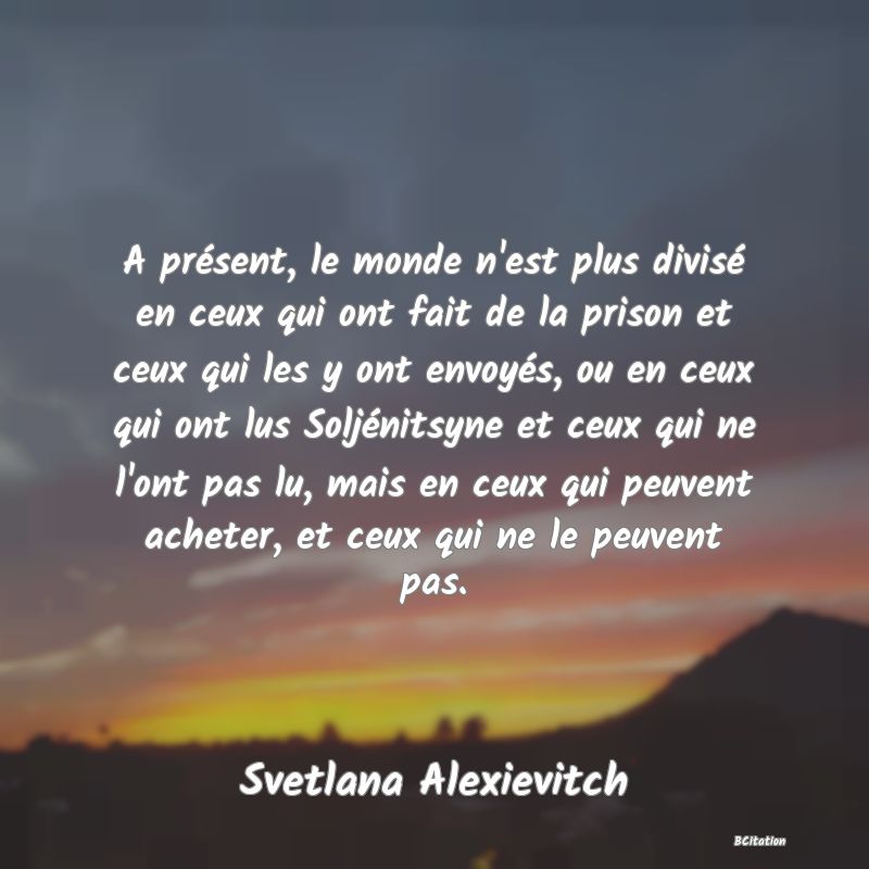 image de citation: A présent, le monde n'est plus divisé en ceux qui ont fait de la prison et ceux qui les y ont envoyés, ou en ceux qui ont lus Soljénitsyne et ceux qui ne l'ont pas lu, mais en ceux qui peuvent acheter, et ceux qui ne le peuvent pas.