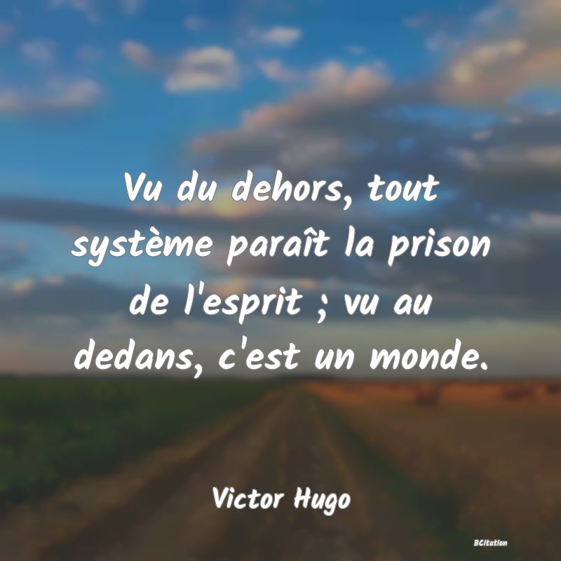 image de citation: Vu du dehors, tout système paraît la prison de l'esprit ; vu au dedans, c'est un monde.