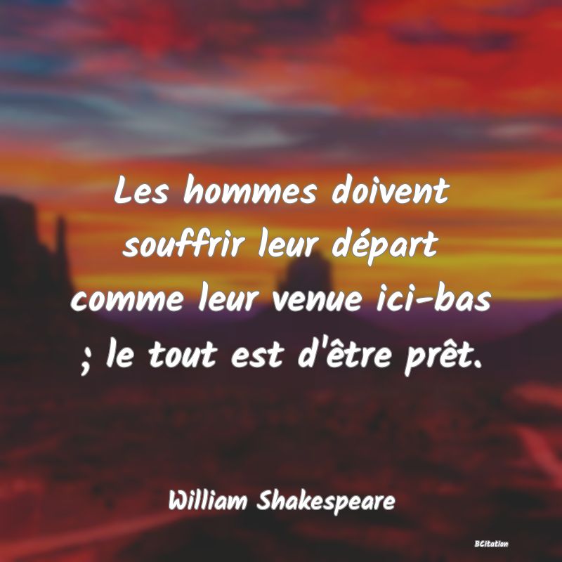 image de citation: Les hommes doivent souffrir leur départ comme leur venue ici-bas ; le tout est d'être prêt.