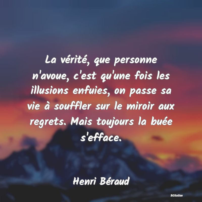 image de citation: La vérité, que personne n'avoue, c'est qu'une fois les illusions enfuies, on passe sa vie à souffler sur le miroir aux regrets. Mais toujours la buée s'efface.