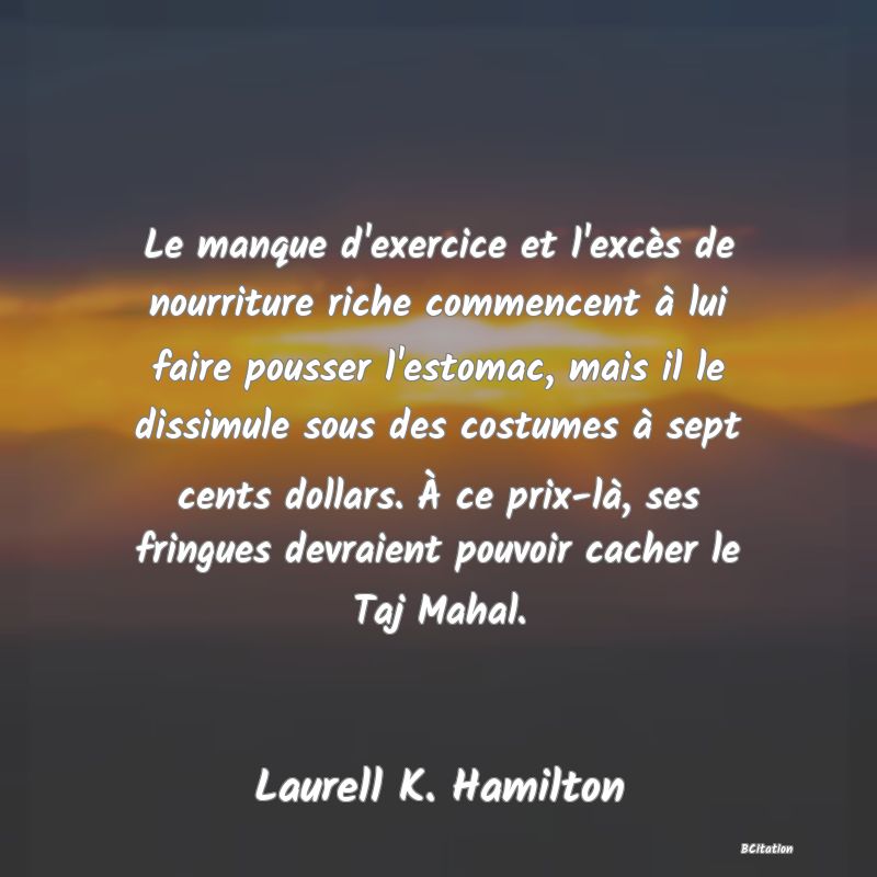 image de citation: Le manque d'exercice et l'excès de nourriture riche commencent à lui faire pousser l'estomac, mais il le dissimule sous des costumes à sept cents dollars. À ce prix-là, ses fringues devraient pouvoir cacher le Taj Mahal.