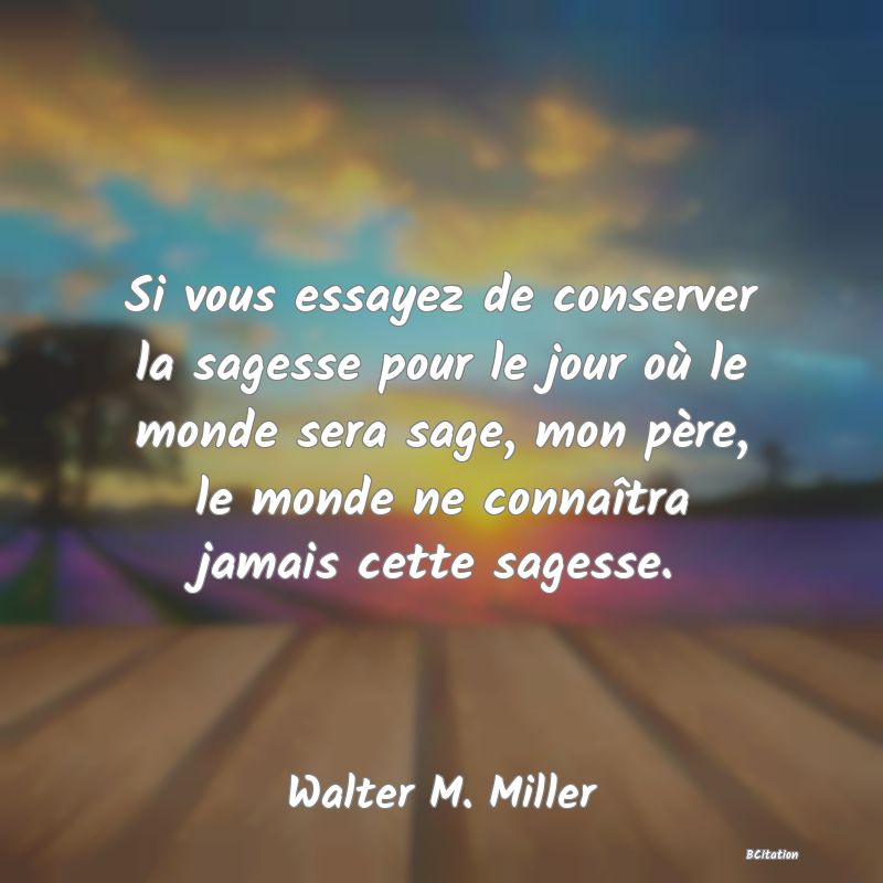 image de citation: Si vous essayez de conserver la sagesse pour le jour où le monde sera sage, mon père, le monde ne connaîtra jamais cette sagesse.