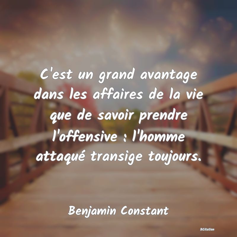 image de citation: C'est un grand avantage dans les affaires de la vie que de savoir prendre l'offensive : l'homme attaqué transige toujours.