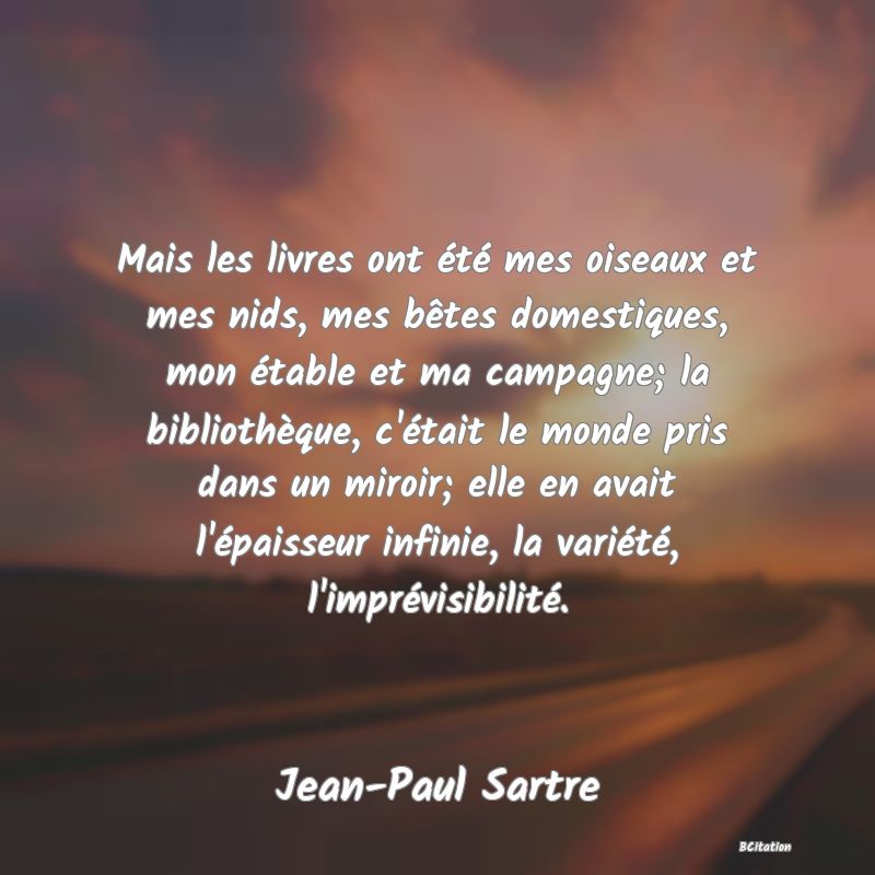 image de citation: Mais les livres ont été mes oiseaux et mes nids, mes bêtes domestiques, mon étable et ma campagne; la bibliothèque, c'était le monde pris dans un miroir; elle en avait l'épaisseur infinie, la variété, l'imprévisibilité.