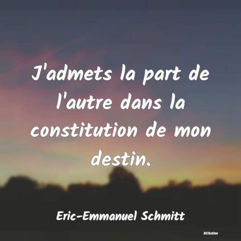 Belle Citation - J'admets la part de l'autre dans la constitution de mon destin. - Eric-Emmanuel Schmitt