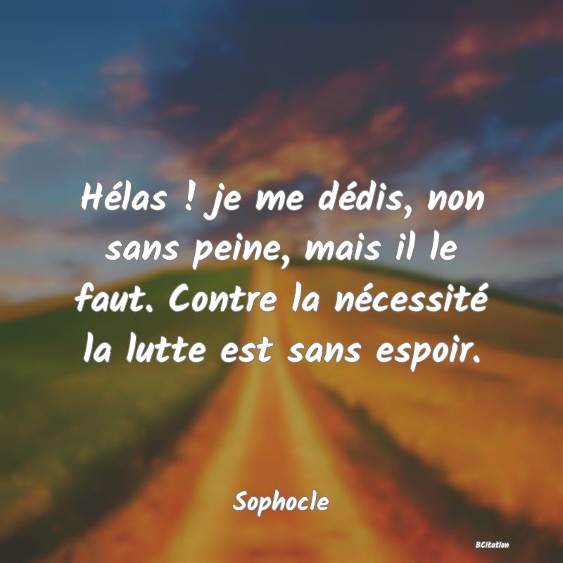 image de citation: Hélas ! je me dédis, non sans peine, mais il le faut. Contre la nécessité la lutte est sans espoir.