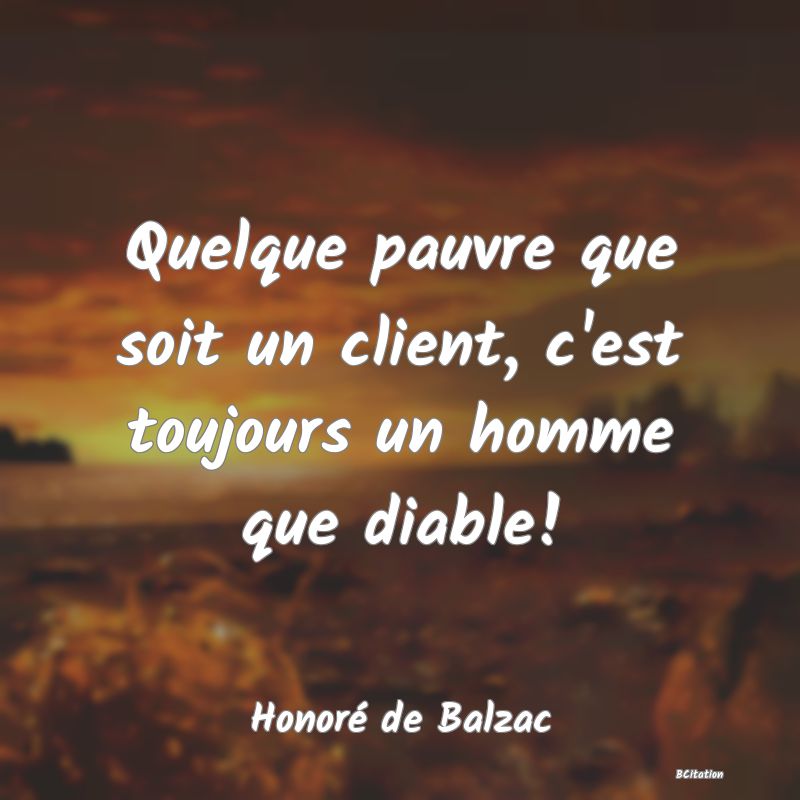 image de citation: Quelque pauvre que soit un client, c'est toujours un homme que diable!