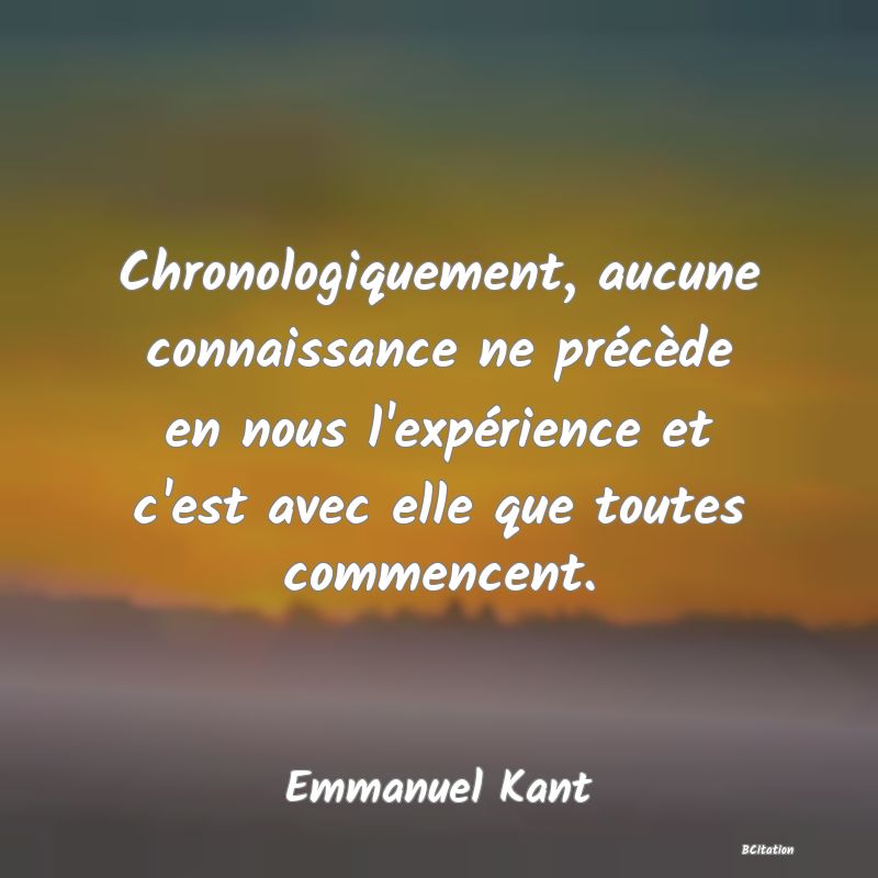 image de citation: Chronologiquement, aucune connaissance ne précède en nous l'expérience et c'est avec elle que toutes commencent.