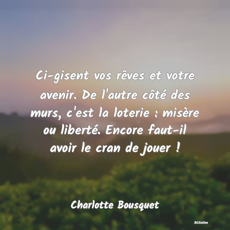 image de citation: Ci-gisent vos rêves et votre avenir. De l'autre côté des murs, c'est la loterie : misère ou liberté. Encore faut-il avoir le cran de jouer !