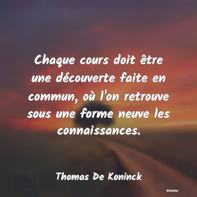 image de citation: Chaque cours doit être une découverte faite en commun, où l'on retrouve sous une forme neuve les connaissances.