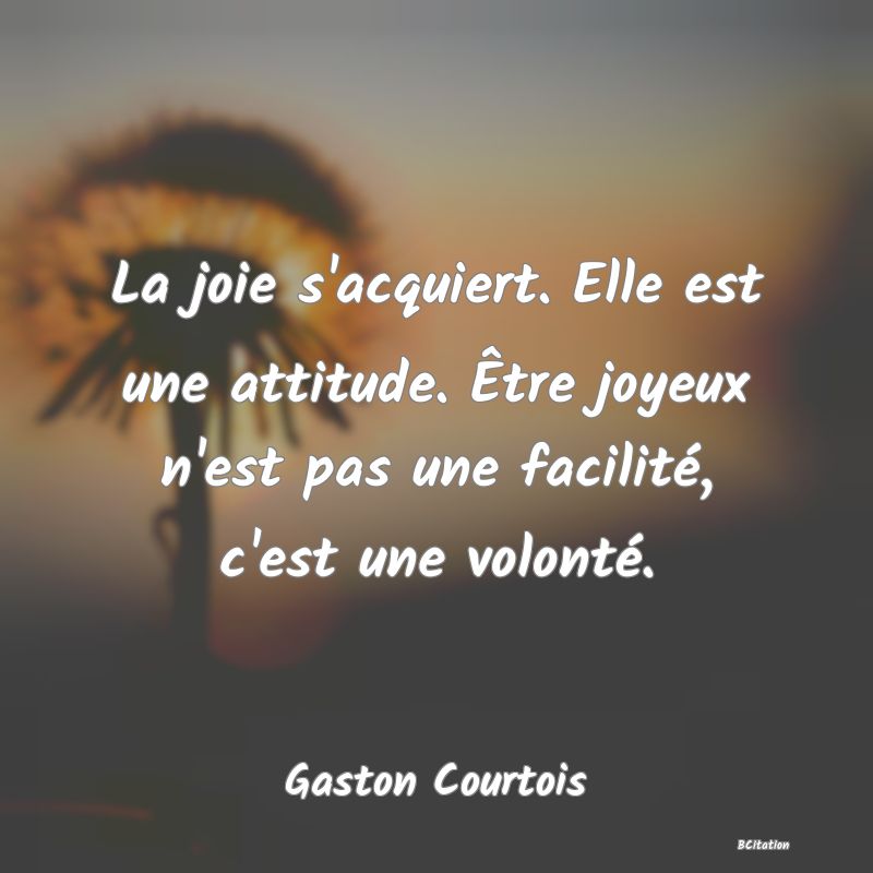 image de citation: La joie s'acquiert. Elle est une attitude. Être joyeux n'est pas une facilité, c'est une volonté.